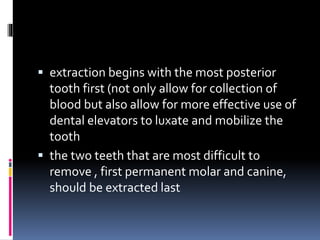 extraction begins with the most posterior
tooth first (not only allow for collection of
blood but also allow for more effective use of
dental elevators to luxate and mobilize the
tooth
 the two teeth that are most difficult to
remove , first permanent molar and canine,
should be extracted last
 