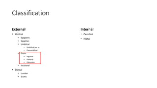 Classification
External
• Ventral
• Epigastric
• Spigelian
• Umbilical
• Umbilical per se
• Paraumbilical
• Groin
• Inguinal
• Femoral
• Obturator
• Incisional
• Dorsal
• Lumbar
• Sciatic
Internal
• Cerebral
• Hiatal
 