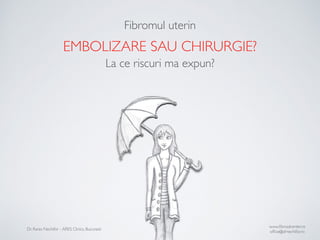 Fibromul uterin 
EMBOLIZARE SAU CHIRURGIE? 
La ce riscuri ma expun? 
Dr. Rares Nechifor - ARES Clinics, Bucuresti www.fibroidcenter.ro 
office@drnechifor.ro 
 