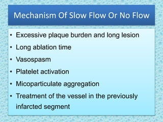 Mechanism Of Slow Flow Or No Flow
• Excessive plaque burden and long lesion
• Long ablation time
• Vasospasm
• Platelet activation
• Micoparticulate aggregation
• Treatment of the vessel in the previously
infarcted segment
 