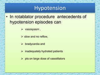 Hypotension
• In rotablator procedure antecedents of
hypotension episodes can
 vasospasm ,
 slow and no reflow,
 bradycardia and
 inadequately hydrated patients
 pts on large dose of vasodilators
 