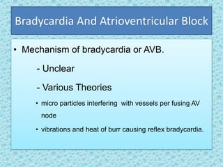 Bradycardia And Atrioventricular Block
• Mechanism of bradycardia or AVB.
- Unclear
- Various Theories
• micro particles interfering with vessels per fusing AV
node
• vibrations and heat of burr causing reflex bradycardia.
 