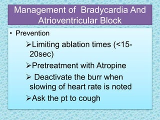 Management of Bradycardia And
Atrioventricular Block
• Prevention
Limiting ablation times (<15-
20sec)
Pretreatment with Atropine
 Deactivate the burr when
slowing of heart rate is noted
Ask the pt to cough
 