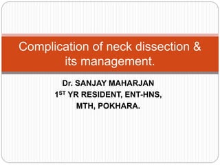 Dr. SANJAY MAHARJAN
1ST YR RESIDENT, ENT-HNS,
MTH, POKHARA.
Complication of neck dissection &
its management.
 