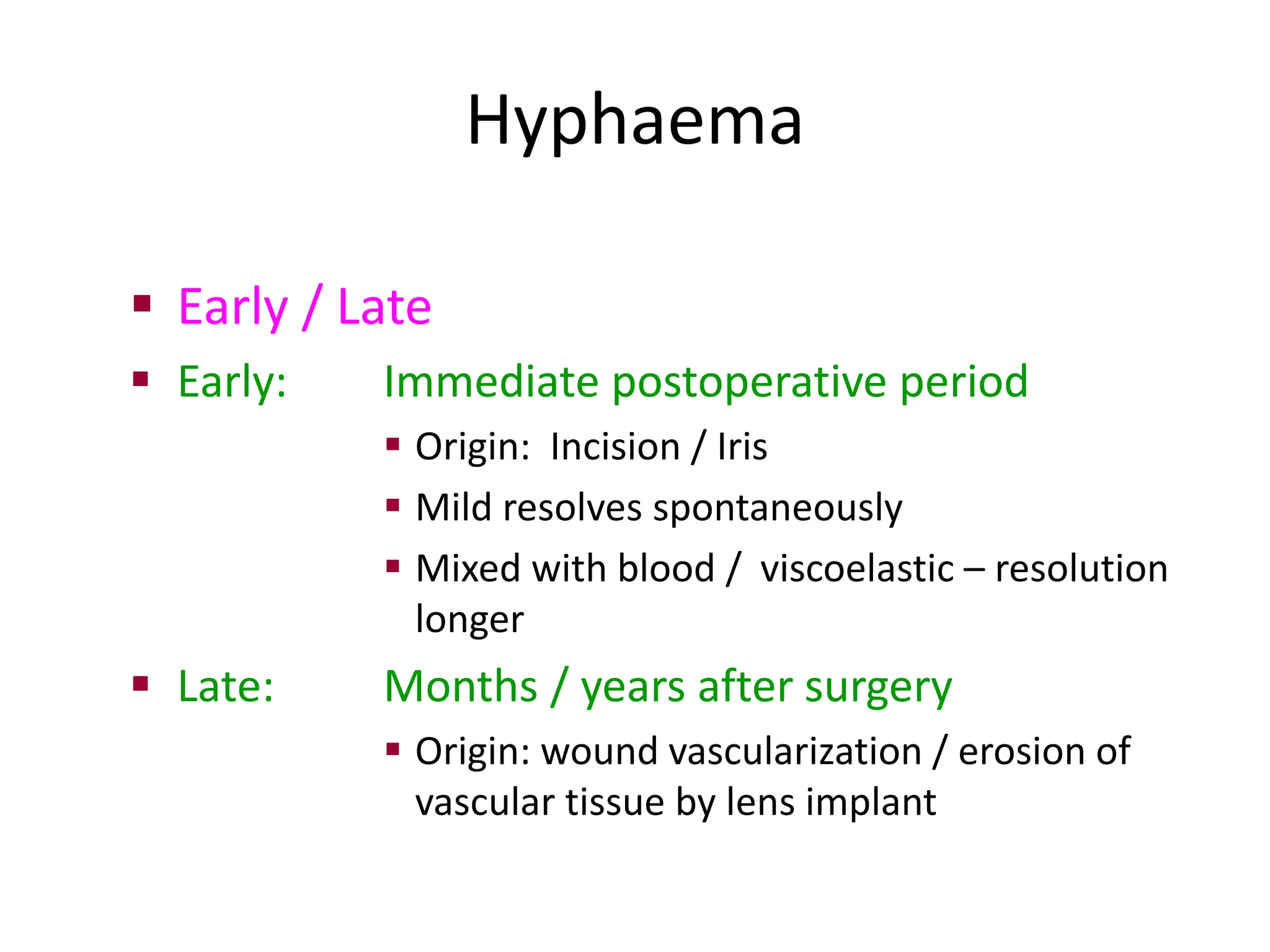 Hyphaema
 Early / Late
 Early: Immediate postoperative period
 Origin: Incision / Iris
 Mild resolves spontaneously
 Mixed with blood / viscoelastic – resolution
longer
 Late: Months / years after surgery
 Origin: wound vascularization / erosion of
vascular tissue by lens implant
 