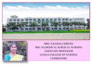 MRS. S.KAMALI KIRUBA
MSC (N),MEDICAL SURGICAL NURSING
ASSOCIATE PROFESSOR
GANGA COLLEGE OF NURSING
COIMBATORE
 