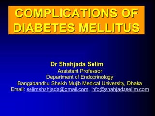 Dr Shahjada Selim
Assistant Professor
Department of Endocrinology
Bangabandhu Sheikh Mujib Medical University, Dhaka
Email: selimshahjada@gmail.com, info@shahjadaselim.com
COMPLICATIONS OF
DIABETES MELLITUS
 
