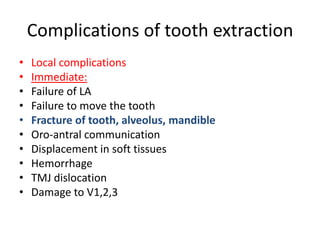 Complications of tooth extraction
• Local complications
• Immediate:
• Failure of LA
• Failure to move the tooth
• Fracture of tooth, alveolus, mandible
• Oro-antral communication
• Displacement in soft tissues
• Hemorrhage
• TMJ dislocation
• Damage to V1,2,3
 