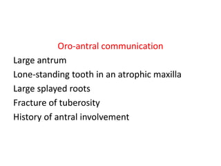 Oro-antral communication
Large antrum
Lone-standing tooth in an atrophic maxilla
Large splayed roots
Fracture of tuberosity
History of antral involvement
 