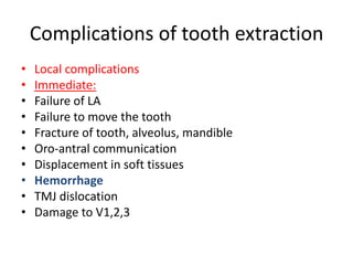 Complications of tooth extraction
• Local complications
• Immediate:
• Failure of LA
• Failure to move the tooth
• Fracture of tooth, alveolus, mandible
• Oro-antral communication
• Displacement in soft tissues
• Hemorrhage
• TMJ dislocation
• Damage to V1,2,3
 
