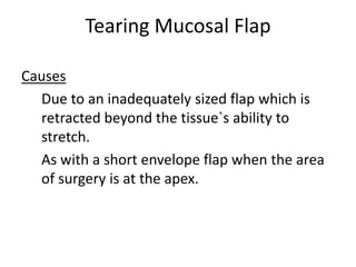Tearing Mucosal Flap
Causes
Due to an inadequately sized flap which is
retracted beyond the tissue`s ability to
stretch.
As with a short envelope flap when the area
of surgery is at the apex.
 