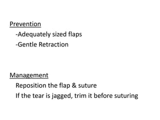 Prevention
-Adequately sized flaps
-Gentle Retraction
Management
Reposition the flap & suture
If the tear is jagged, trim it before suturing
 