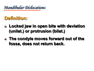Definition:
Locked jaw in open bite with deviation
(unilat.) or protrusion (bilat.)
The condyle moves forward out of the
fossa, does not return back.
Mandibular Dislocations
 