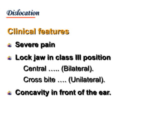 Clinical features
Severe pain
Lock jaw in class III position
Central ….. (Bilateral).
Cross bite …. (Unilateral).
Concavity in front of the ear.
Dislocation
 