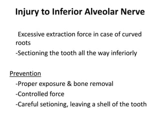 Injury to Inferior Alveolar Nerve
Cause
-Excessive extraction force in case of curved
roots
-Sectioning the tooth all the way inferiorly
Prevention
-Proper exposure & bone removal
-Controlled force
-Careful setioning, leaving a shell of the tooth
 