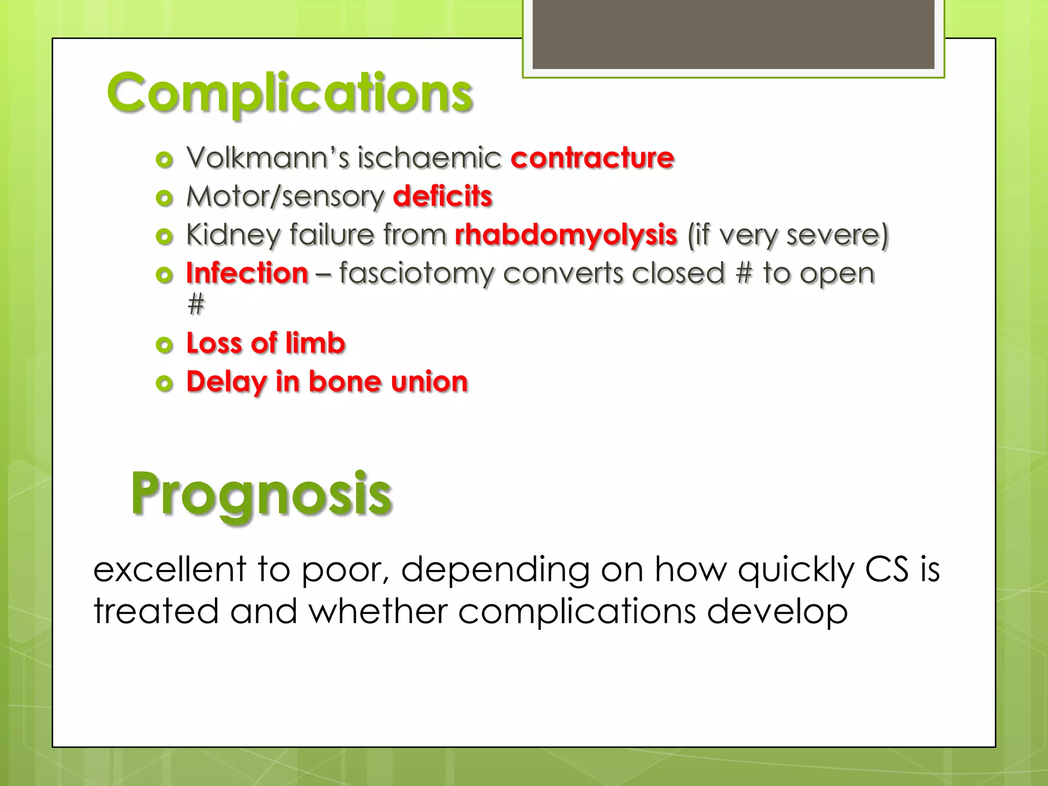 ManagementPrompt DECOMPRESSION of affected compartmentRemove all bandages, casts and dressingsExamination of whole limbLimb should be maintained at heart levelElevation may ↓ arterio-venous pressure gradient on which perfusion dependsEnsure patient is normotensive. Hypotension ↓ tissue perfusion, aggravate the tissue injury.