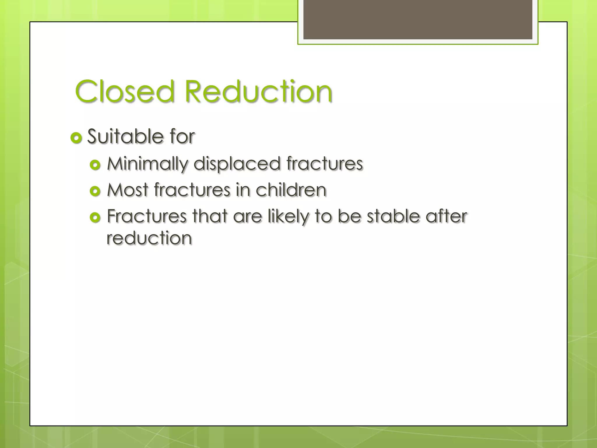Closed ReductionSuitable forMinimally displaced fracturesMost fractures in childrenFractures that are likely to be stable after reduction