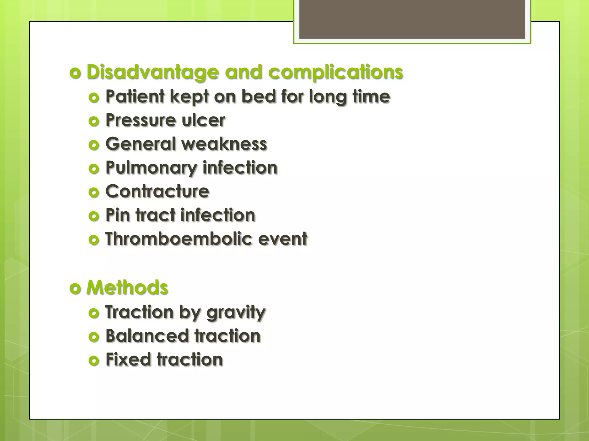Disadvantage and complicationsPatient kept on bed for long timePressure ulcerGeneral weaknessPulmonary infectionContracturePin tract infectionThromboembolic eventMethodsTraction by gravityBalanced tractionFixed traction