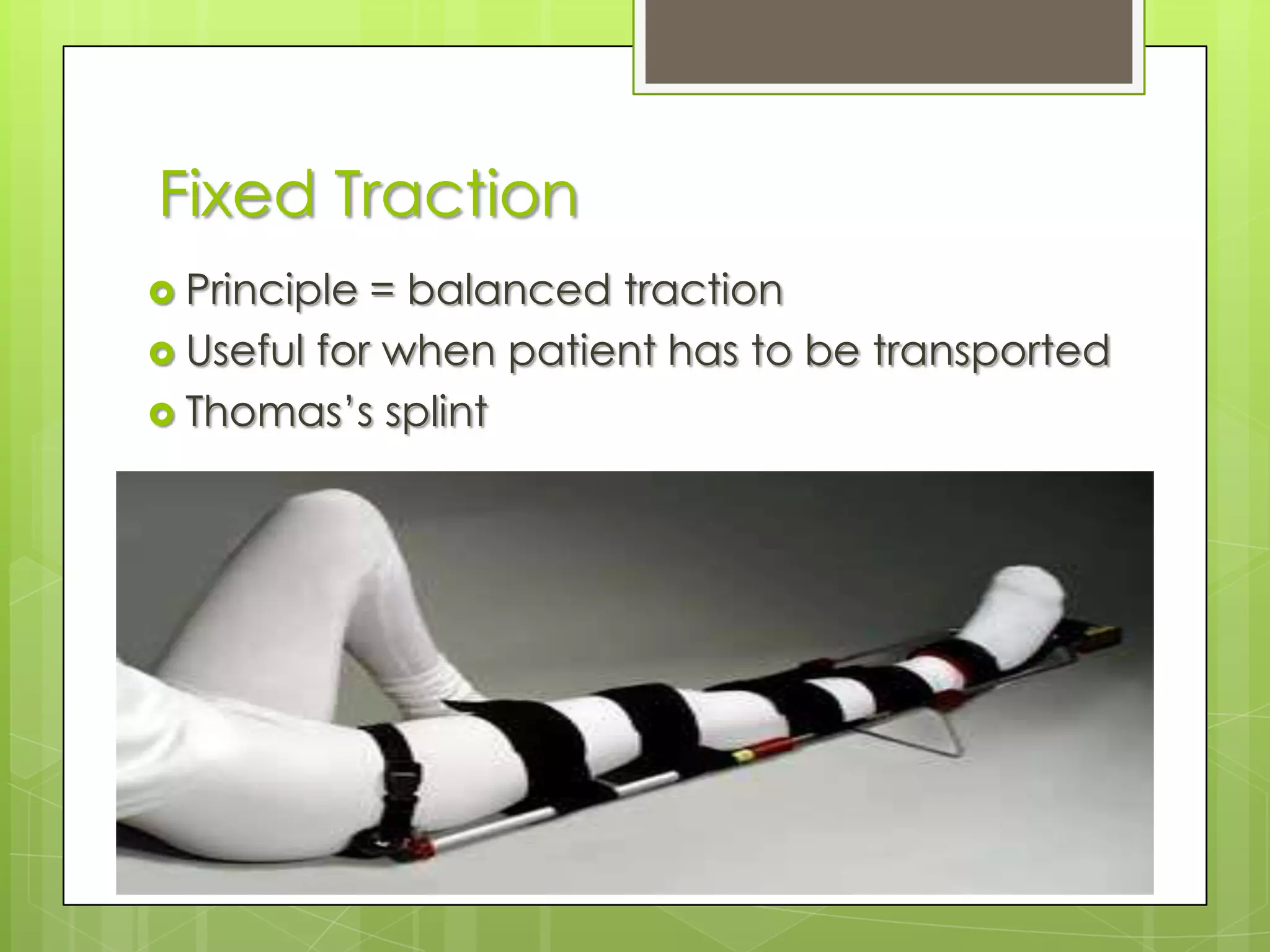 Fixed TractionPrinciple = balanced tractionUseful for when patient has to be transportedThomas’s splint