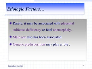 Etiologic Factors…
Rarely, it may be associated with placental
sulfatase deficiency or fetal anencephaly.
Male sex also has been associated.
Genetic predisposition may play a role .
86
December 13, 2023
 
