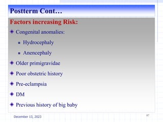 Postterm Cont…
Factors increasing Risk:
Congenital anomalies:
 Hydrocephaly
 Anencephaly
Older primigravidae
Poor obstetric history
Pre-eclampsia
DM
Previous history of big baby
87
December 13, 2023
 