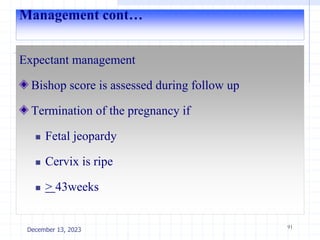 Management cont…
Expectant management
Bishop score is assessed during follow up
Termination of the pregnancy if
 Fetal jeopardy
 Cervix is ripe
 > 43weeks
91
December 13, 2023
 