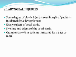 4.LARYNGEAL INJURIES
 Some degree of glottic injury is seen in 94% of patients
intubated for 4 days or longer
 Erosive ulcers of vocal cords.
 Swelling and edema of the vocal cords.
 Granulomas (7% in patients intubated for 4 days or
more)
 