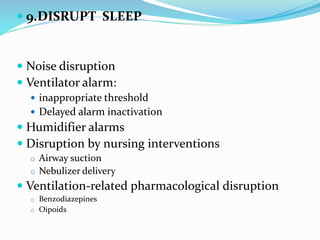  9.DISRUPT SLEEP
 Noise disruption
 Ventilator alarm:
 inappropriate threshold
 Delayed alarm inactivation
 Humidifier alarms
 Disruption by nursing interventions
o Airway suction
o Nebulizer delivery
 Ventilation-related pharmacological disruption
o Benzodiazepines
o Oipoids
 