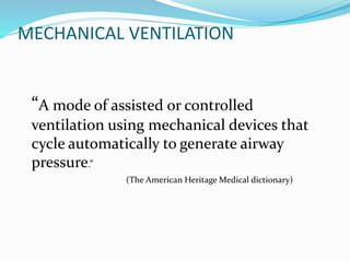 MECHANICAL VENTILATION
“A mode of assisted or controlled
ventilation using mechanical devices that
cycle automatically to generate airway
pressure.”
(The American Heritage Medical dictionary)
 