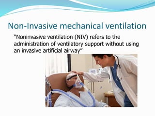 Non-Invasive mechanical ventilation
“Noninvasive ventilation (NIV) refers to the
administration of ventilatory support without using
an invasive artificial airway”
 