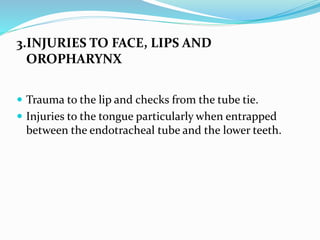 3.INJURIES TO FACE, LIPS AND
OROPHARYNX
 Trauma to the lip and checks from the tube tie.
 Injuries to the tongue particularly when entrapped
between the endotracheal tube and the lower teeth.
 