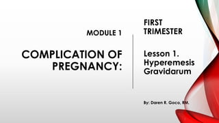 MODULE 1
COMPLICATION OF
PREGNANCY:
FIRST
TRIMESTER
Lesson 1.
Hyperemesis
Gravidarum
By: Daren R. Goco, RM.
 