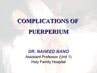 COMPLICATIONS OF
PUERPERIUM
DR. NAHEED BANO
Assistant Professor (Unit 1)
Holy Family Hospital

 
