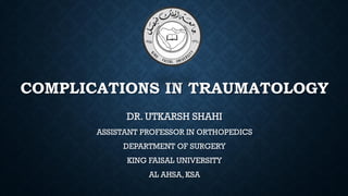 COMPLICATIONS IN TRAUMATOLOGY
DR. UTKARSH SHAHI
ASSISTANT PROFESSOR IN ORTHOPEDICS
DEPARTMENT OF SURGERY
KING FAISAL UNIVERSITY
AL AHSA, KSA
 