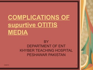 COMPLICATIONS OF
supurtive OTITIS
MEDIA
BY
DEPARTMENT OF ENT
KHYBER TEACHING HOSPITAL
PESHAWAR PAKISTAN
12/24/13

1

 