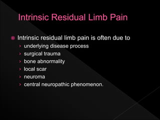  Intrinsic residual limb pain is often due to
› underlying disease process
› surgical trauma
› bone abnormality
› local scar
› neuroma
› central neuropathic phenomenon.
 