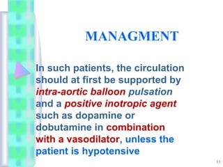 MANAGMENT
In such patients, the circulation
should at first be supported by
intra-aortic balloon pulsation
and a positive inotropic agent
such as dopamine or
dobutamine in combination
with a vasodilator, unless the
patient is hypotensive
11
 