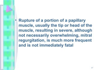 17
• Rupture of a portion of a papillary
muscle, usually the tip or head of the
muscle, resulting in severe, although
not necessarily overwhelming, mitral
regurgitation, is much more frequent
and is not immediately fatal
 