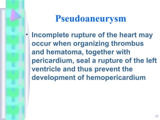 23
Pseudoaneurysm
• Incomplete rupture of the heart may
occur when organizing thrombus
and hematoma, together with
pericardium, seal a rupture of the left
ventricle and thus prevent the
development of hemopericardium
 