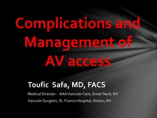 Complications and
Management of
AV access
Toufic Safa, MD, FACS
Medical Director - AAAVascular Care, Great Neck, NY
Vascular Surgeon, St. Francis Hospital, Roslyn, NY
 