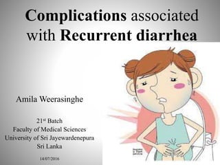 Complications associated
with Recurrent diarrhea
Amila Weerasinghe
21st Batch
Faculty of Medical Sciences
University of Sri Jayewardenepura
Sri Lanka
14/07/2016
 