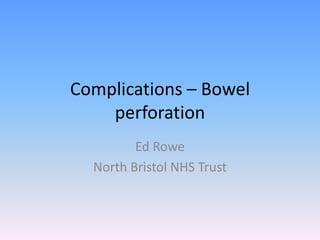 Complications – Bowel perforation Ed Rowe North Bristol NHS Trust 