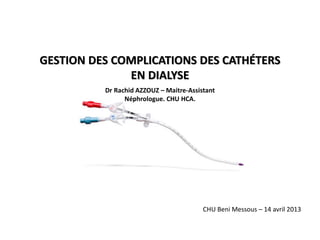 GESTION DES COMPLICATIONS DES CATHÉTERS
EN DIALYSE
Dr Rachid AZZOUZ – Maitre-Assistant
Néphrologue. CHU HCA.

CHU Beni Messous – 14 avril 2013

 