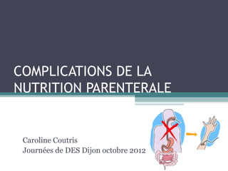 COMPLICATIONS DE LA
NUTRITION PARENTERALE


 Caroline Coutris
 Journées de DES Dijon octobre 2012
 