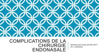 COMPLICATIONS DE LA
CHIRURGIE
ENDONASALE
Restitution des Assises de Nice 2017
(Pr L. CASTILLO)
 