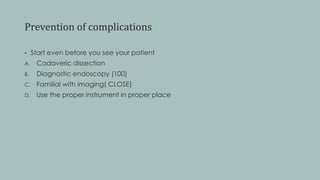 Prevention of complications
• Start even before you see your patient
A. Cadaveric dissection
B. Diagnostic endoscopy (100)
C. Familial with imaging( CLOSE)
D. Use the proper instrument in proper place
 