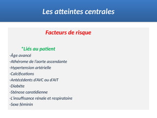 Facteurs de risque
*Liés au patient
-Âge avancé
-Athérome de l’aorte ascendante
-Hypertension artérielle
-Calcifications
-Antécédents d’AVC ou d’AIT
-Diabète
-Sténose carotidienne
-L’insuffisance rénale et respiratoire
-Sexe féminin
Les atteintes centrales
 