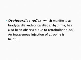 Oculocardiac reflex ,  which manifests as bradycardia and/or cardiac arrhythmia, has also been observed due to retrobulbar block. An intravenous injection of atropine is helpful. 