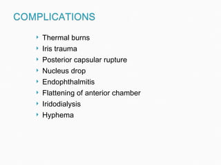 Thermal burns Iris trauma Posterior capsular rupture Nucleus drop  Endophthalmitis Flattening of anterior chamber Iridodialysis Hyphema 