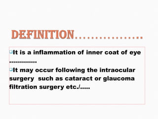 It is a inflammation of inner coat of eye ………….. It may occur following the intraocular surgery  such as cataract or glaucoma filtration surgery etc./….. 